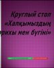 Круглый стол «Халқымыздың тарихы мен бүгіні»